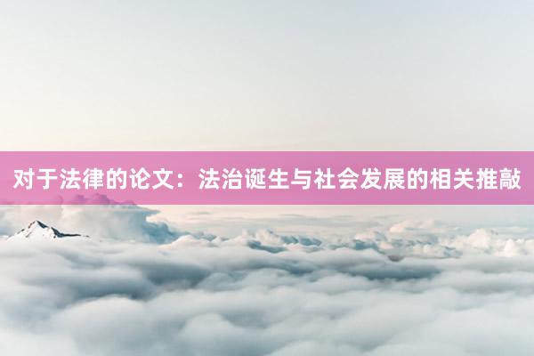 对于法律的论文：法治诞生与社会发展的相关推敲