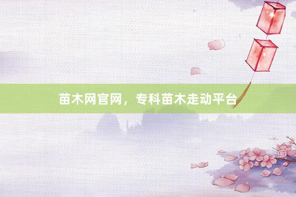 苗木网官网，专科苗木走动平台