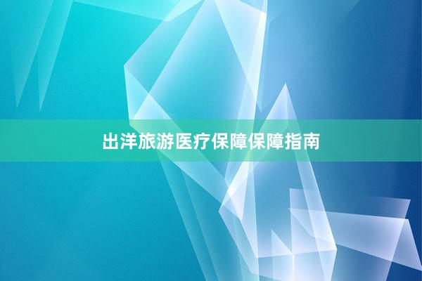 出洋旅游医疗保障保障指南