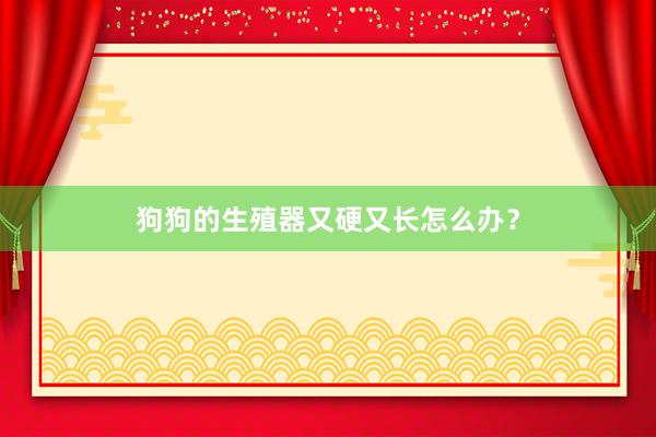 狗狗的生殖器又硬又长怎么办？